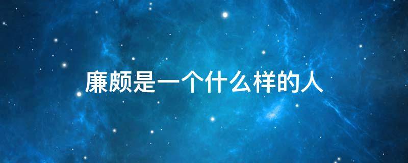廉颇是一个什么样的人（廉颇是一个什么样的人议论文）