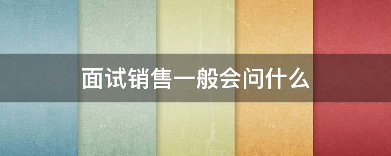 面试销售一般会问什么 面试销售类工作会问什么