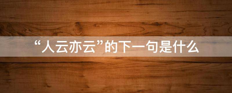 “人云亦云”的下一句是什么（人云亦云的下一句是什么）
