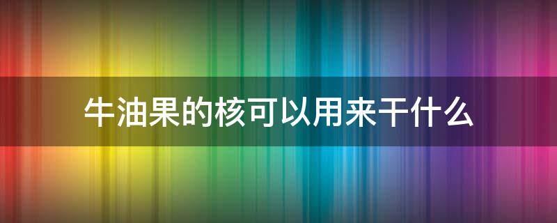 牛油果的核可以用来干什么 牛油果核能干什么