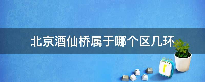 北京酒仙桥属于哪个区几环