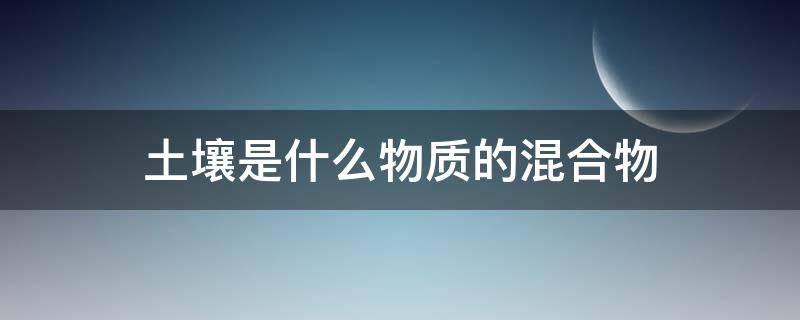 土壤是什么物质的混合物 土壤是什么物质的混合物呢