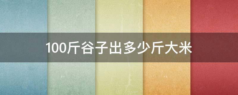 100斤谷子出多少斤大米（一斤谷子出多少大米）