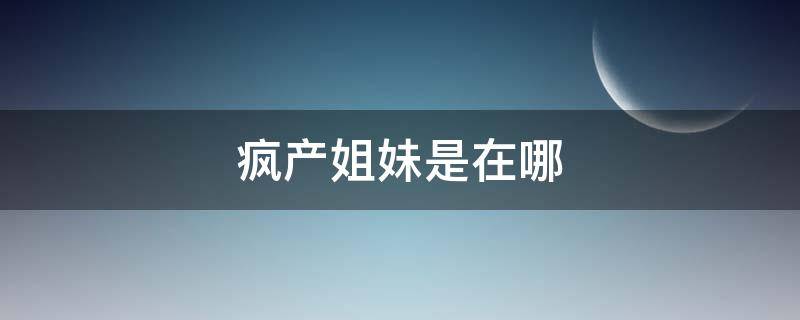 疯产姐妹是在哪 疯产姐妹是在哪个城市