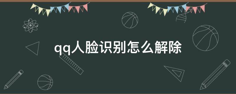 qq人脸识别怎么解除（QQ人脸识别怎么解除不了）