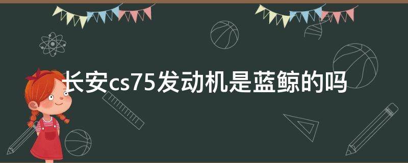 长安cs75发动机是蓝鲸的吗 长安cs75发动机是不是蓝鲸的