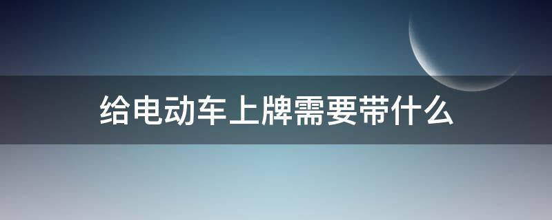 给电动车上牌需要带什么 电动车上牌需要带什么发票