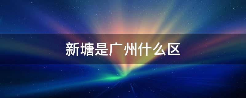 新塘是广州什么区（新塘是广州什么区县）