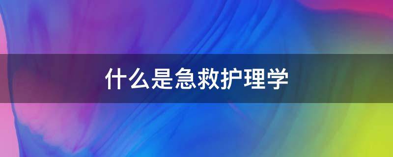 什么是急救护理学（什么是急救护理学专业）
