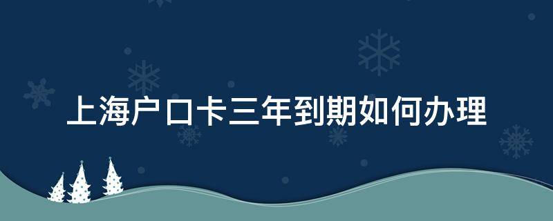 上海户口卡三年到期如何办理 上海个人户口卡3年到期后
