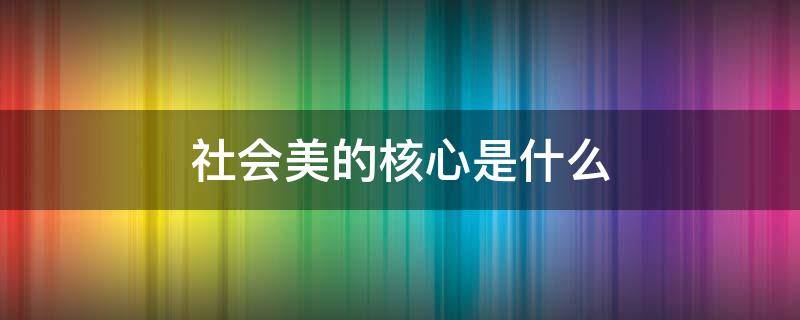 社会美的核心是什么 社会美的核心是什么人物美风俗美人情美人格美
