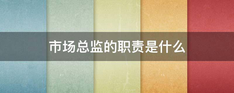 市场总监的职责是什么（市场总监的职责是什么英语）