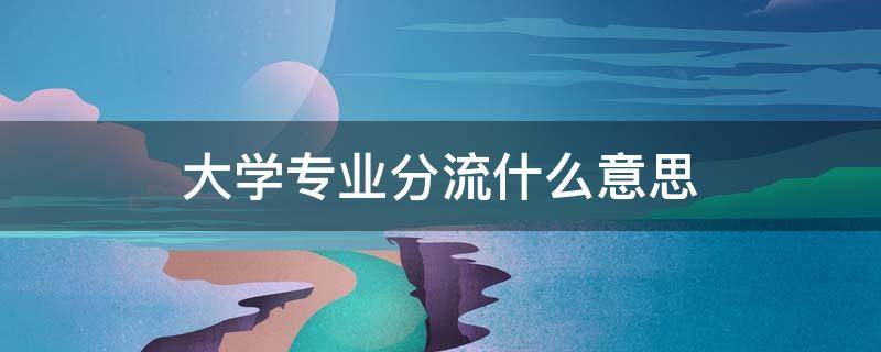 大学专业分流什么意思（专业分流是啥意思）
