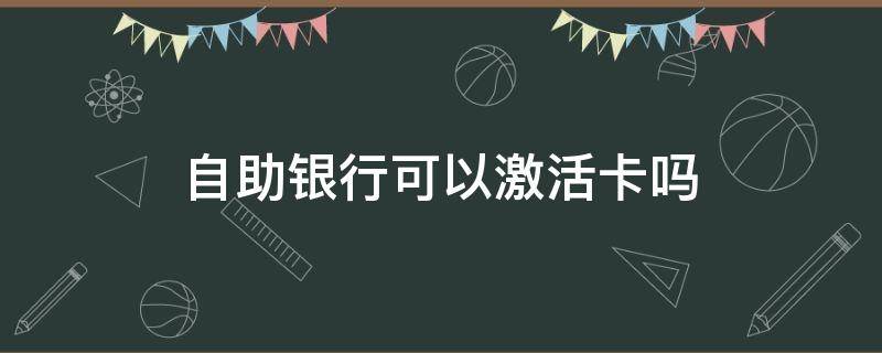 自助银行可以激活卡吗 自助银行可以激活卡吗?