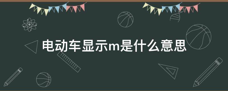 电动车显示m是什么意思（电动车显示m是什么意思有电加速打开电机没有电什么坏）