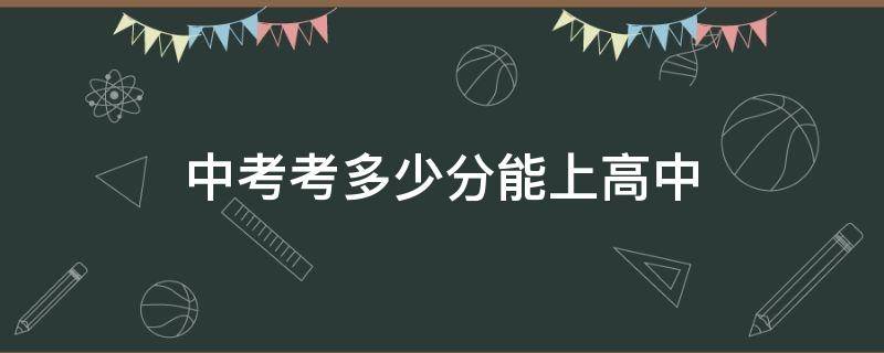 中考考多少分能上高中（中考考多少分能上高中）