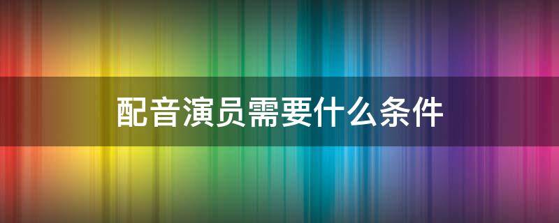 配音演员需要什么条件 职业配音演员需要什么条件