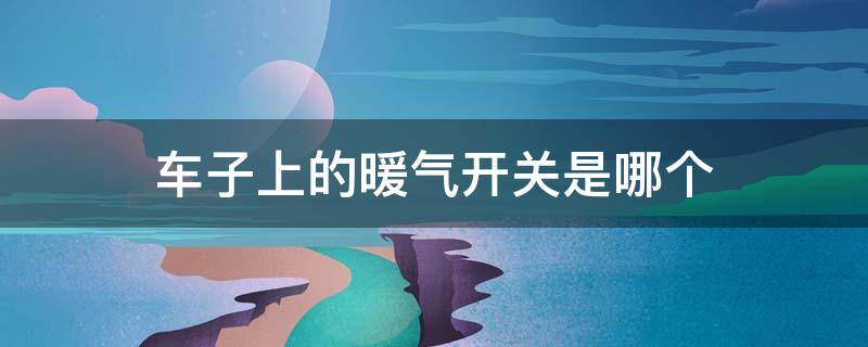 车子上的暖气开关是哪个（车子上的暖气开关是哪个按键）