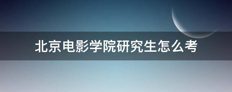 北京电影学院研究生怎么考（北京电影学院研究生怎么考进去）