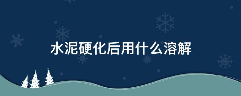 水泥硬化后用什么溶解（水泥硬化后用什么溶解剂）