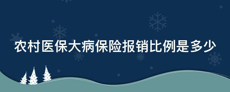 农村医保大病保险报销比例是多少 农村医保大病保险报销比例是多少三甲医院
