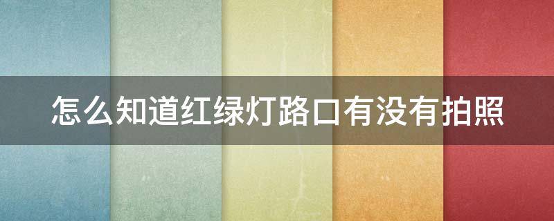 怎么知道红绿灯路口有没有拍照（怎么查红绿灯路口有没有拍照）