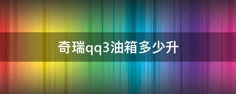 奇瑞qq3油箱多少升 奇瑞qq3油箱多少升油