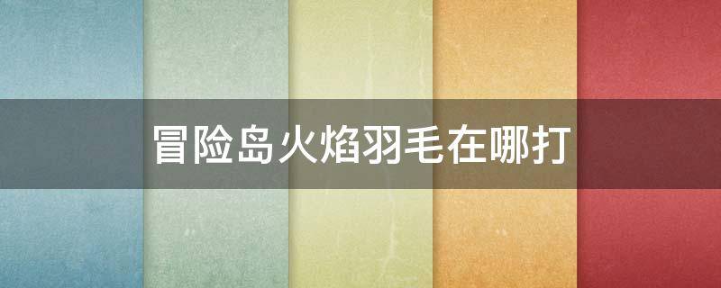 冒险岛火焰羽毛在哪打 冒险岛小火花羽毛在哪里