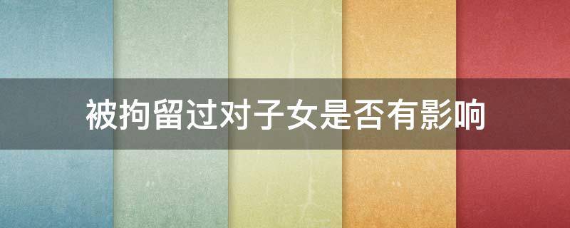 被拘留过对子女是否有影响 拘留过对子女有影响吗