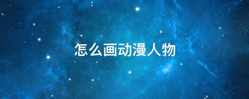 怎么画动漫人物（怎么画动漫人物 初学者）