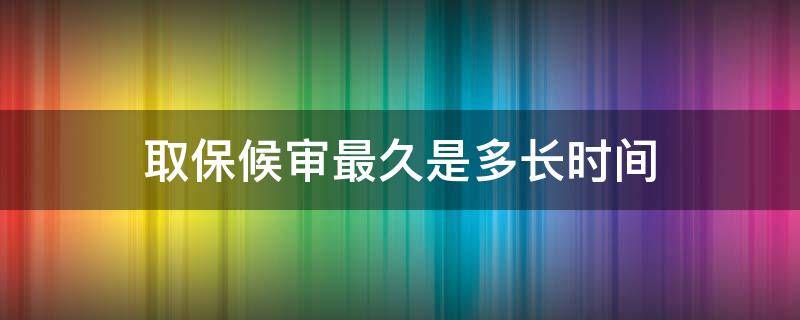 取保候审最久是多长时间（取保候审最长是多长时间）