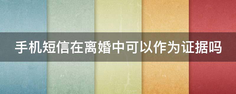 手机短信在离婚中可以作为证据吗 手机短信在离婚中可以作为证据吗知乎