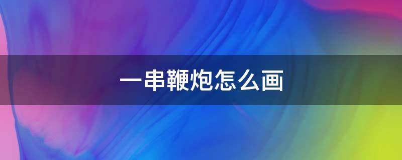 一串鞭炮怎么画 一串鞭炮怎么画图片