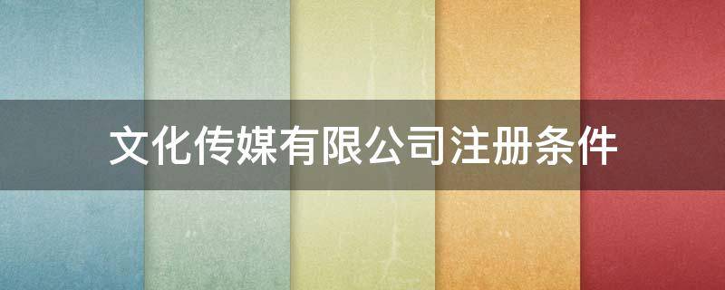 文化传媒有限公司注册条件 注册文化传媒有限公司需要什么条件