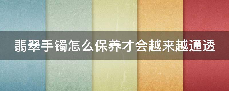翡翠手镯怎么保养才会越来越通透 翡翠手镯怎么保养才会越来越通透?_珠宝百科
