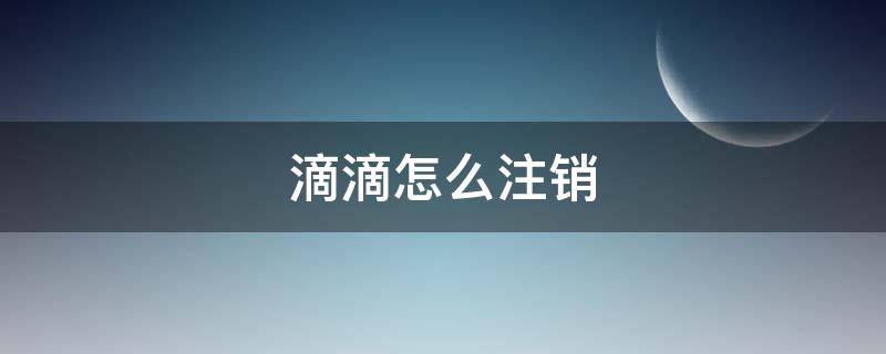 滴滴怎么注销 手机号不用了滴滴怎么注销
