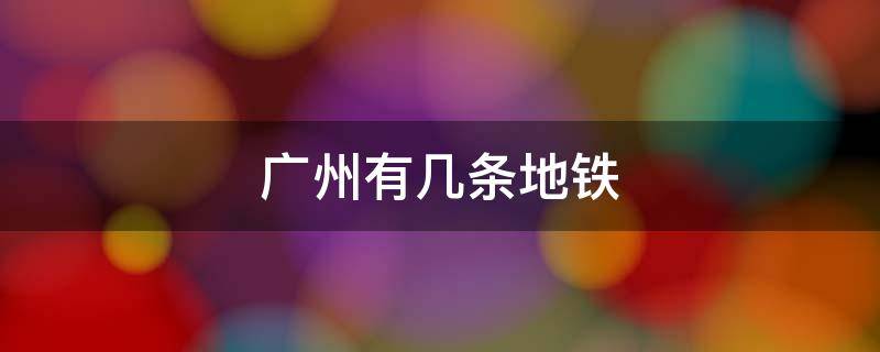 广州有几条地铁（广州有几条地铁线路2020）