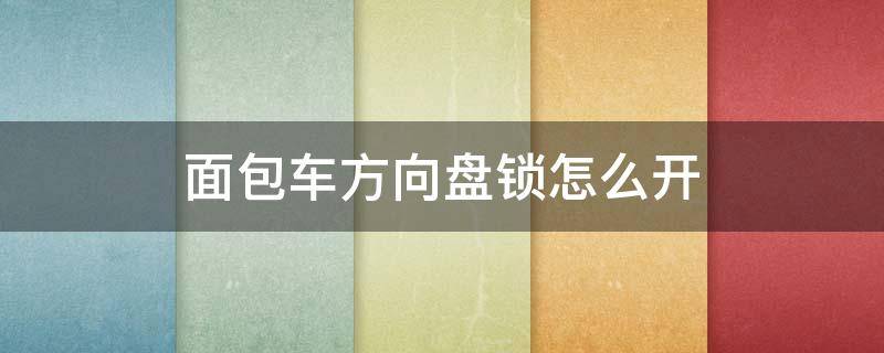 面包车方向盘锁怎么开 面包车怎么解锁方向盘