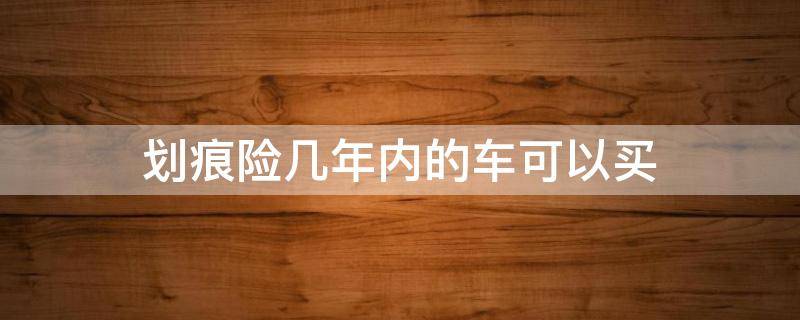 划痕险几年内的车可以买 汽车几年后不能买划痕险