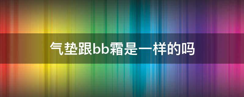 气垫跟bb霜是一样的吗 气垫跟BB霜的区别