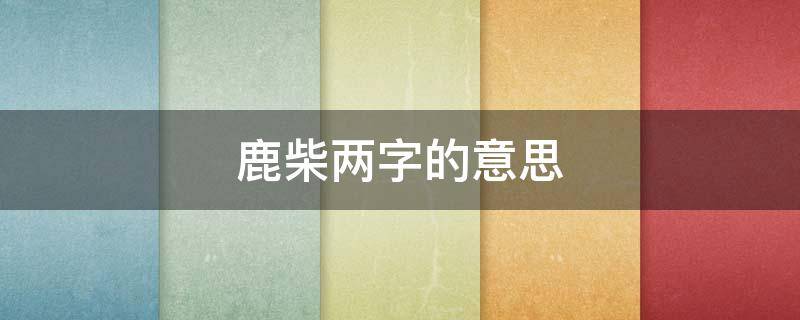 鹿柴两字的意思 鹿柴的柴字意思是什么