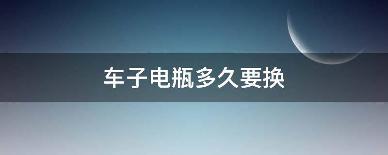 车子电瓶多久要换 车子电瓶多久要换一次多少钱