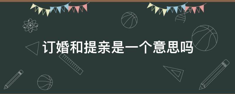 订婚和提亲是一个意思吗（提亲和订婚是不是一个意思呀）