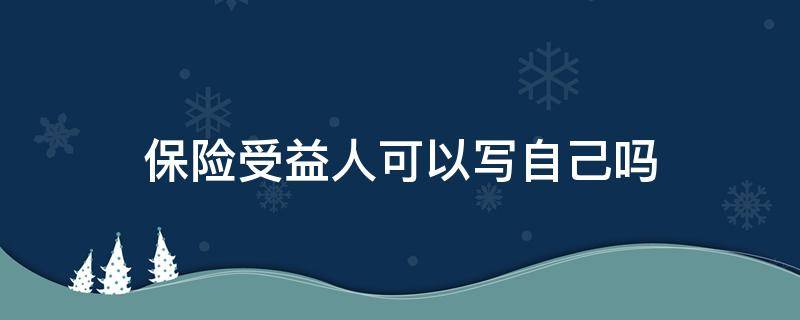 保险受益人可以写自己吗（保险受益人可以随便写吗）
