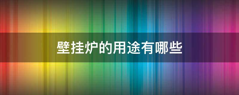 壁挂炉的用途有哪些（壁挂炉主要干什么用的）