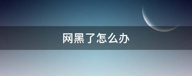 网黑了怎么办 变成网黑了怎么办
