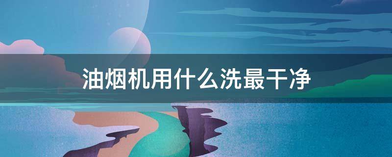 油烟机用什么洗最干净（油烟机用什么洗最干净又好用）