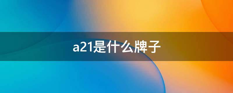 a21是什么牌子（a21是什么牌子?a21是以纯的牌子吗?）
