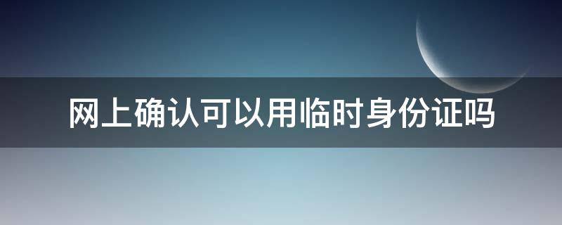 网上确认可以用临时身份证吗 网上开的临时身份证明能用吗