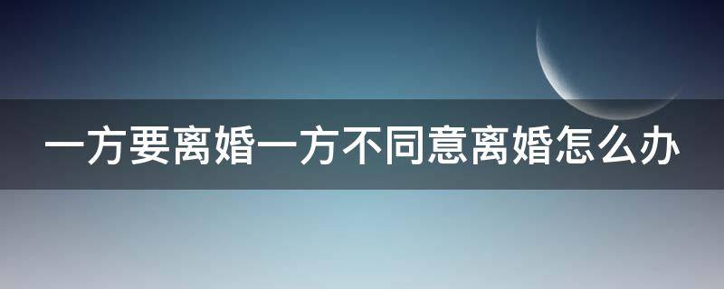 一方要离婚一方不同意离婚怎么办（一方要离婚一方不同意离婚怎么办手续）